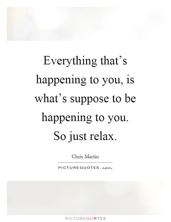 everything-thats-happening-to-you-is-whats-suppose-to-be-happening-to-you-so-just-relax-quote-1.jpg