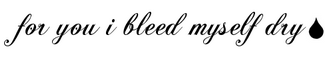 foryouibleedmyselfdry.png